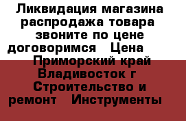 Ликвидация магазина распродажа товара, звоните по цене договоримся › Цена ­ 200 - Приморский край, Владивосток г. Строительство и ремонт » Инструменты   